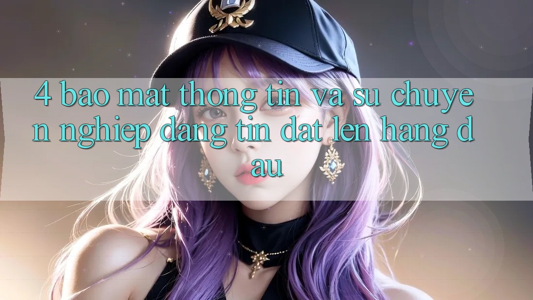 4. Bảo mật Thông Tin Và Sự Chuyên nghiệp - Đáng tin Đặt Lên Hàng Đầu