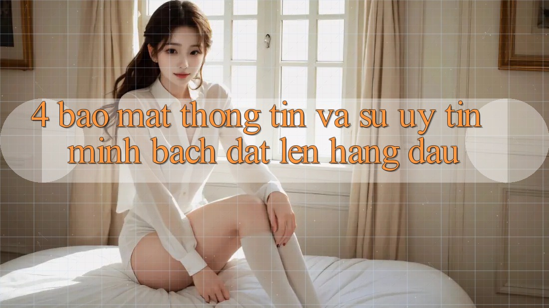 4. Bảo Mật Thông Tin Và Sự Uy tín - Minh bạch Đặt Lên Hàng Đầu