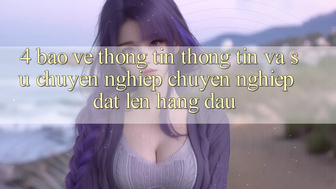 4. Bảo vệ thông tin Thông Tin Và Sự Chuyên nghiệp - Chuyên nghiệp Đặt Lên Hàng Đầu 4. Bảo vệ thông tin Thông Tin Và Sự Chuyên nghiệp - Chuyên nghiệp Đặt Lên Hàng Đầu