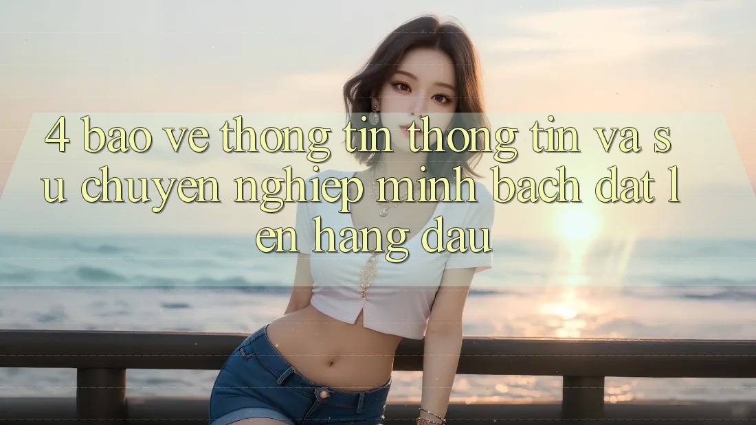 4. Bảo vệ thông tin Thông Tin Và Sự Chuyên nghiệp - Minh bạch Đặt Lên Hàng Đầu 4. Bảo vệ thông tin Thông Tin Và Sự Chuyên nghiệp - Minh bạch Đặt Lên Hàng Đầu