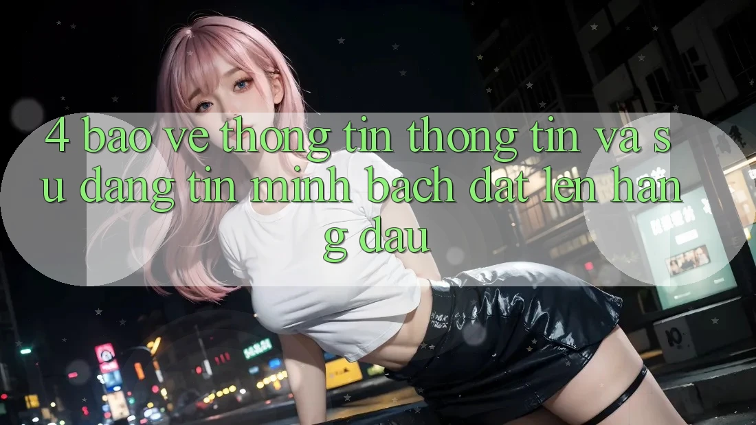 4. Bảo vệ thông tin Thông Tin Và Sự Đáng tin - Minh bạch Đặt Lên Hàng Đầu 4. Bảo vệ thông tin Thông Tin Và Sự Đáng tin - Minh bạch Đặt Lên Hàng Đầu
