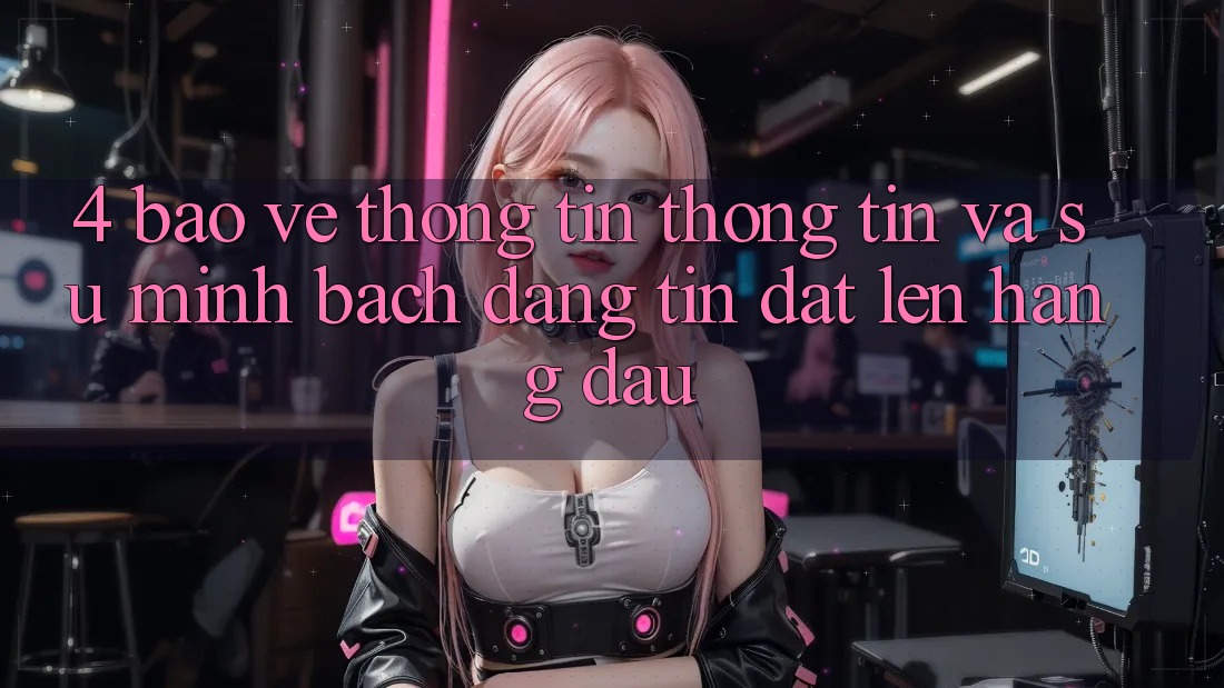 4. Bảo vệ thông tin Thông Tin Và Sự Minh Bạch - Đáng tin Đặt Lên Hàng Đầu 4. Bảo vệ thông tin Thông Tin Và Sự Minh Bạch - Đáng tin Đặt Lên Hàng Đầu