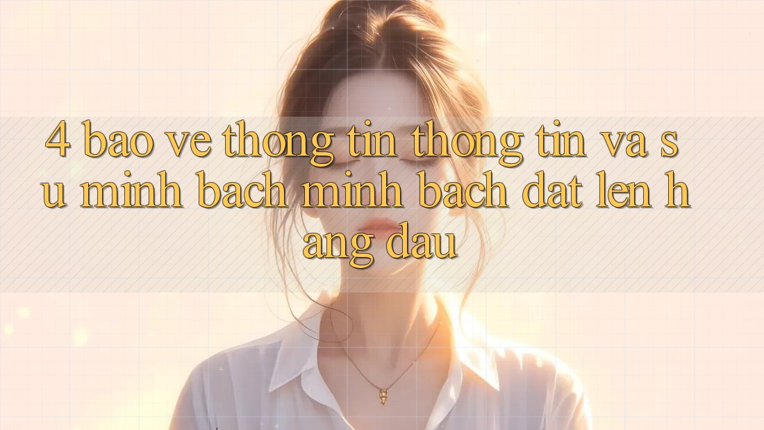 4. Bảo vệ thông tin Thông Tin Và Sự Minh Bạch - Minh bạch Đặt Lên Hàng Đầu