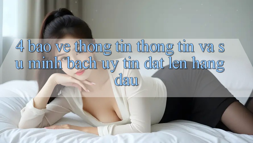 4. Bảo vệ thông tin Thông Tin Và Sự Minh Bạch - Uy Tín Đặt Lên Hàng Đầu 4. Bảo vệ thông tin Thông Tin Và Sự Minh Bạch - Uy Tín Đặt Lên Hàng Đầu