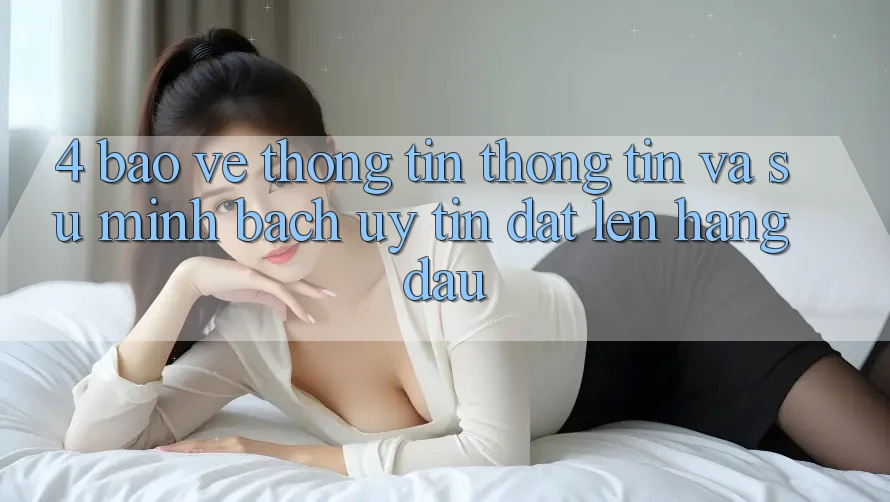 4. Bảo vệ thông tin Thông Tin Và Sự Minh bạch - Uy Tín Đặt Lên Hàng Đầu 4. Bảo vệ thông tin Thông Tin Và Sự Minh bạch - Uy Tín Đặt Lên Hàng Đầu