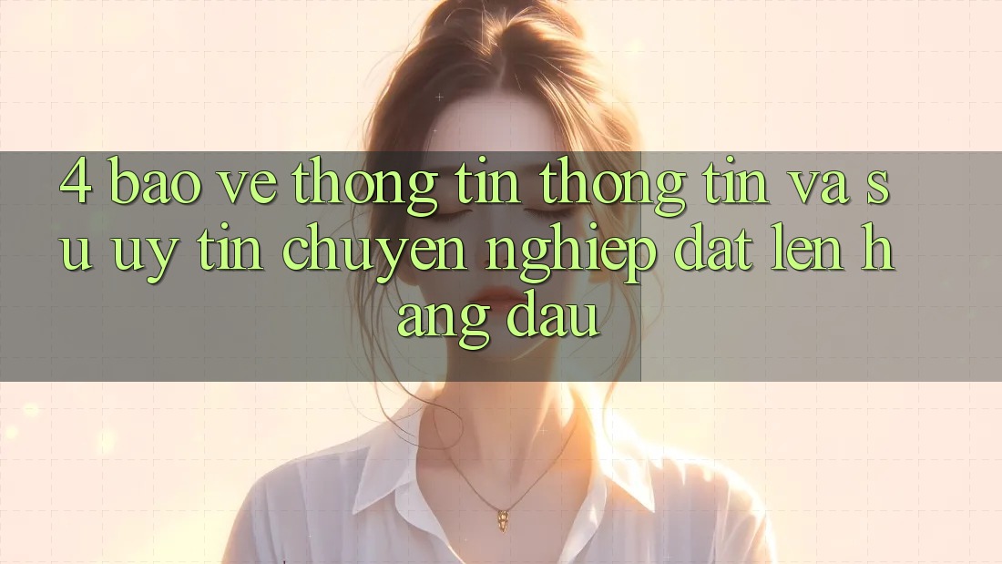 4. Bảo vệ thông tin Thông Tin Và Sự Uy tín - Chuyên nghiệp Đặt Lên Hàng Đầu 4. Bảo vệ thông tin Thông Tin Và Sự Uy tín - Chuyên nghiệp Đặt Lên Hàng Đầu