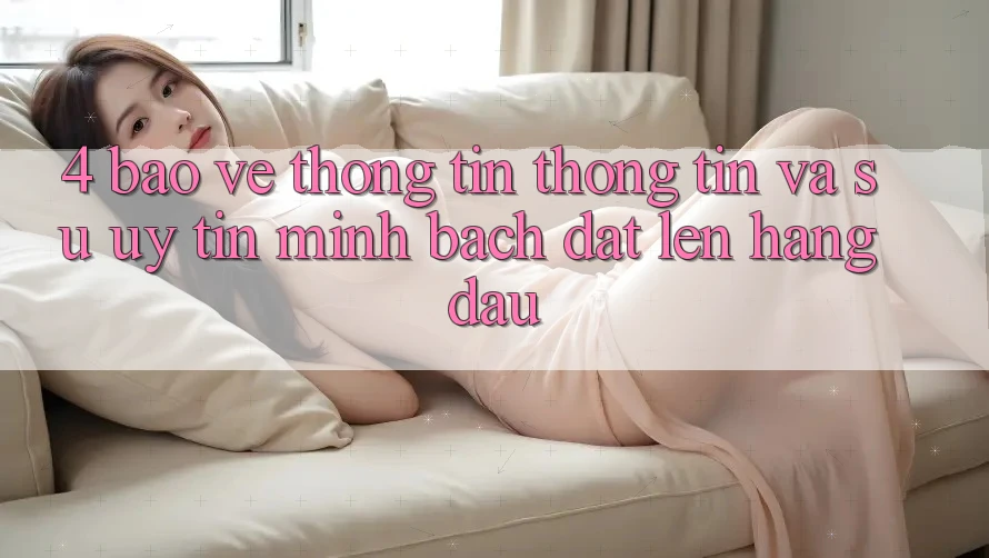 4. Bảo vệ thông tin Thông Tin Và Sự Uy tín - Minh bạch Đặt Lên Hàng Đầu