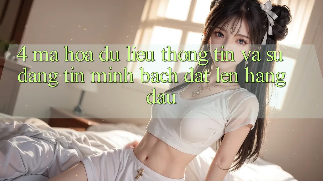 4. Mã hóa dữ liệu Thông Tin Và Sự Đáng tin - Minh bạch Đặt Lên Hàng Đầu