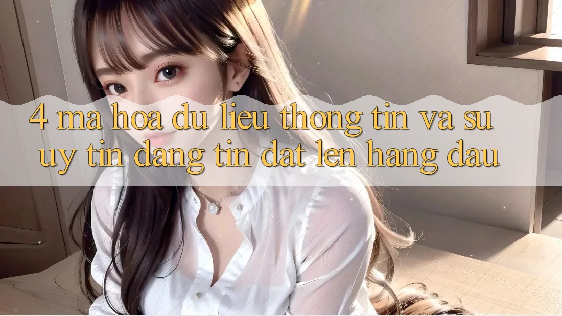 4. Mã hóa dữ liệu Thông Tin Và Sự Uy tín - Đáng tin Đặt Lên Hàng Đầu