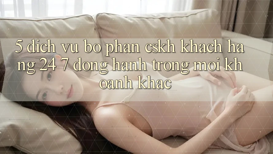 5. Dịch Vụ Bộ phận CSKH Khách Hàng 24/7: Đồng Hành Trong Mọi Khoảnh Khắc 5. Dịch Vụ Bộ phận CSKH Khách Hàng 24/7: Đồng Hành Trong Mọi Khoảnh Khắc