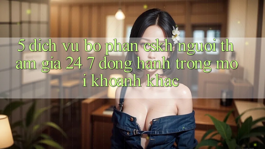 5. Dịch Vụ Bộ phận CSKH Người tham gia 24/7: Đồng Hành Trong Mọi Khoảnh Khắc 5. Dịch Vụ Bộ phận CSKH Người tham gia 24/7: Đồng Hành Trong Mọi Khoảnh Khắc