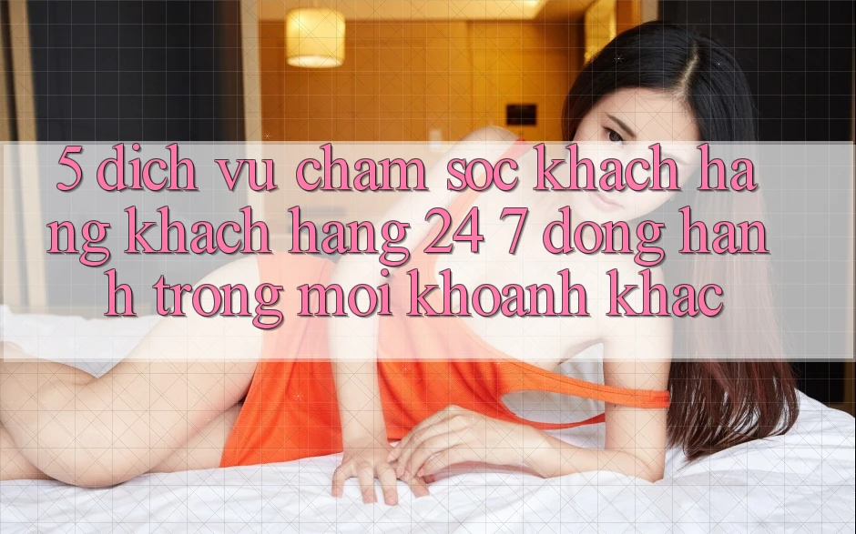 5. Dịch Vụ Chăm sóc khách hàng Khách Hàng 24/7: Đồng Hành Trong Mọi Khoảnh Khắc 5. Dịch Vụ Chăm sóc khách hàng Khách Hàng 24/7: Đồng Hành Trong Mọi Khoảnh Khắc