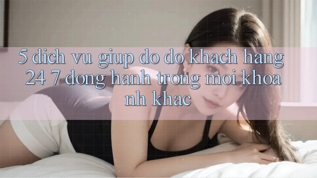 5. Dịch Vụ Giúp đỡ đỡ Khách Hàng 24/7: Đồng Hành Trong Mọi Khoảnh Khắc 5. Dịch Vụ Giúp đỡ đỡ Khách Hàng 24/7: Đồng Hành Trong Mọi Khoảnh Khắc