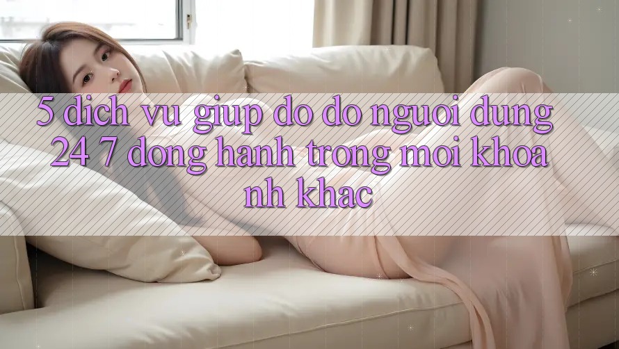 5. Dịch Vụ Giúp đỡ đỡ Người dùng 24/7: Đồng Hành Trong Mọi Khoảnh Khắc 5. Dịch Vụ Giúp đỡ đỡ Người dùng 24/7: Đồng Hành Trong Mọi Khoảnh Khắc