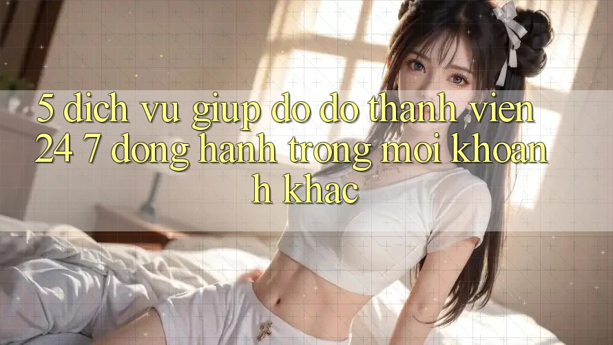 5. Dịch Vụ Giúp đỡ đỡ Thành viên 24/7: Đồng Hành Trong Mọi Khoảnh Khắc 5. Dịch Vụ Giúp đỡ đỡ Thành viên 24/7: Đồng Hành Trong Mọi Khoảnh Khắc