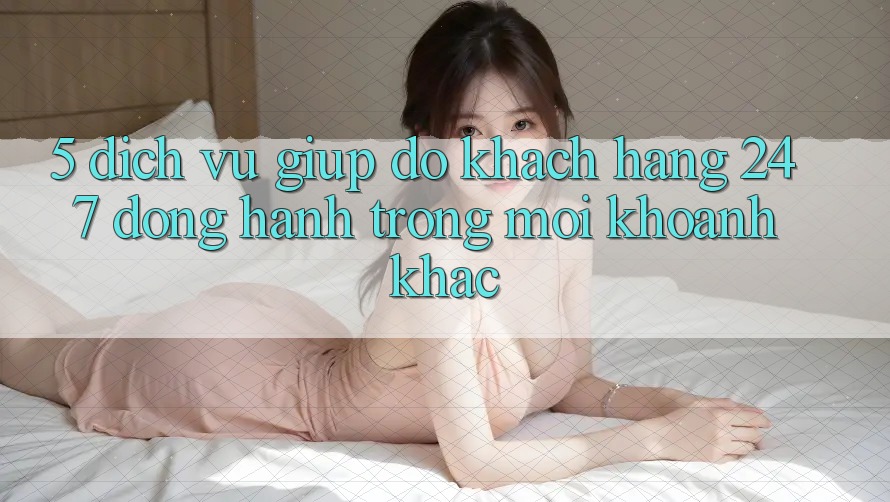 5. Dịch Vụ Giúp đỡ Khách Hàng 24/7: Đồng Hành Trong Mọi Khoảnh Khắc 5. Dịch Vụ Giúp đỡ Khách Hàng 24/7: Đồng Hành Trong Mọi Khoảnh Khắc
