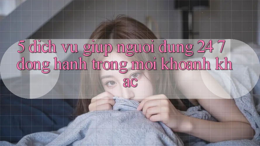 5. Dịch Vụ Giúp Người dùng 24/7: Đồng Hành Trong Mọi Khoảnh Khắc 5. Dịch Vụ Giúp Người dùng 24/7: Đồng Hành Trong Mọi Khoảnh Khắc