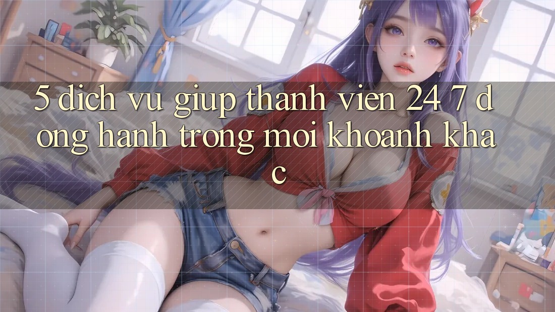 5. Dịch Vụ Giúp Thành viên 24/7: Đồng Hành Trong Mọi Khoảnh Khắc 5. Dịch Vụ Giúp Thành viên 24/7: Đồng Hành Trong Mọi Khoảnh Khắc