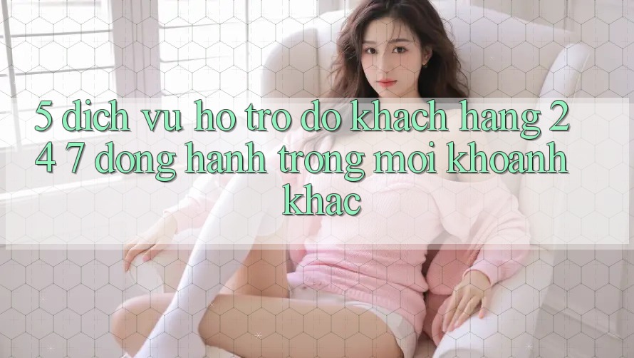 5. Dịch Vụ Hỗ trợ đỡ Khách Hàng 24/7: Đồng Hành Trong Mọi Khoảnh Khắc 5. Dịch Vụ Hỗ trợ đỡ Khách Hàng 24/7: Đồng Hành Trong Mọi Khoảnh Khắc