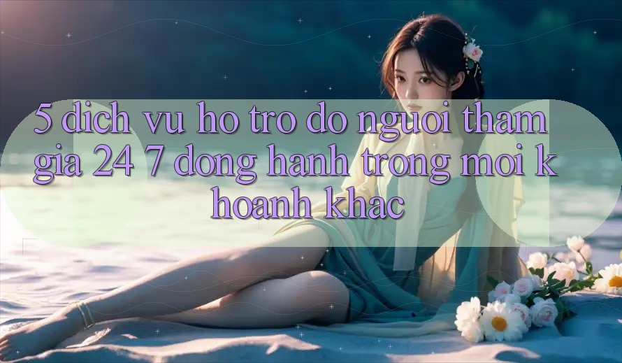 5. Dịch Vụ Hỗ trợ đỡ Người tham gia 24/7: Đồng Hành Trong Mọi Khoảnh Khắc 5. Dịch Vụ Hỗ trợ đỡ Người tham gia 24/7: Đồng Hành Trong Mọi Khoảnh Khắc