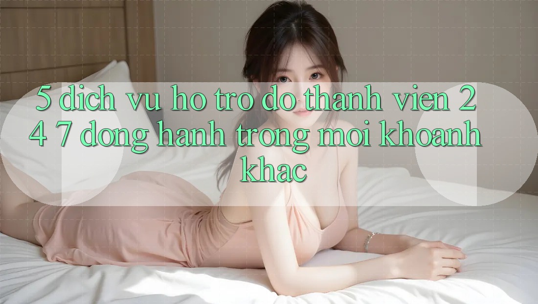 5. Dịch Vụ Hỗ trợ đỡ Thành viên 24/7: Đồng Hành Trong Mọi Khoảnh Khắc 5. Dịch Vụ Hỗ trợ đỡ Thành viên 24/7: Đồng Hành Trong Mọi Khoảnh Khắc