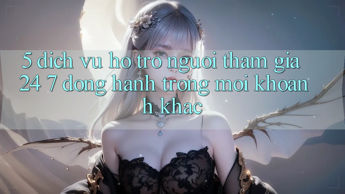 5. Dịch Vụ Hỗ Trợ Người tham gia 24/7: Đồng Hành Trong Mọi Khoảnh Khắc