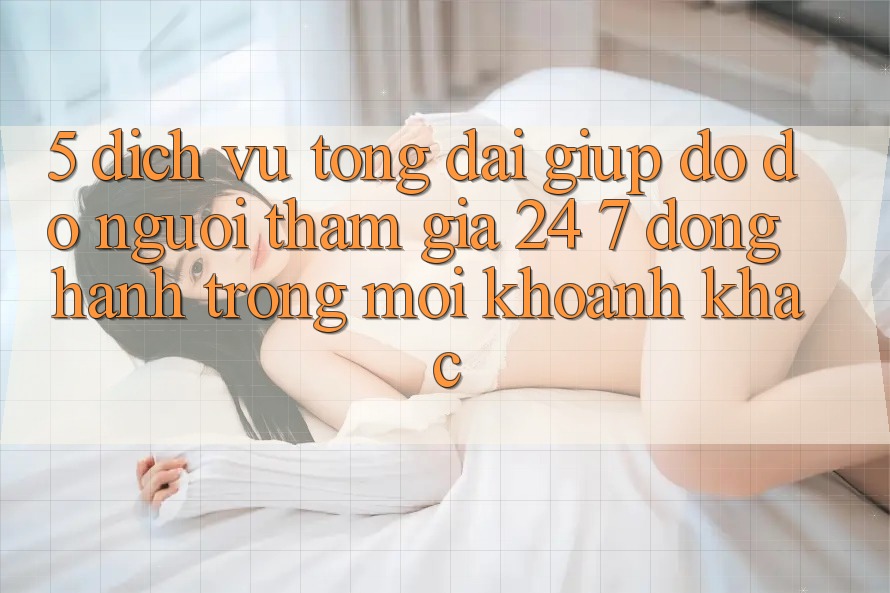 5. Dịch Vụ Tổng đài giúp đỡ đỡ Người tham gia 24/7: Đồng Hành Trong Mọi Khoảnh Khắc