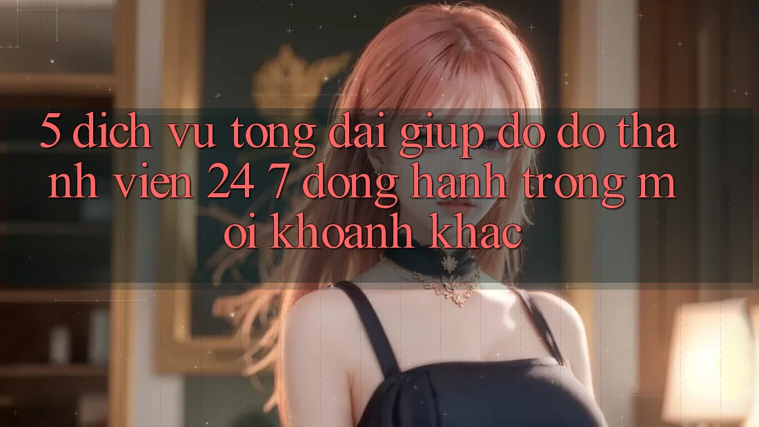 5. Dịch Vụ Tổng đài giúp đỡ đỡ Thành viên 24/7: Đồng Hành Trong Mọi Khoảnh Khắc 5. Dịch Vụ Tổng đài giúp đỡ đỡ Thành viên 24/7: Đồng Hành Trong Mọi Khoảnh Khắc