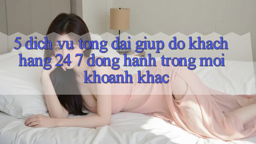 5. Dịch Vụ Tổng đài giúp đỡ Khách Hàng 24/7: Đồng Hành Trong Mọi Khoảnh Khắc 5. Dịch Vụ Tổng đài giúp đỡ Khách Hàng 24/7: Đồng Hành Trong Mọi Khoảnh Khắc