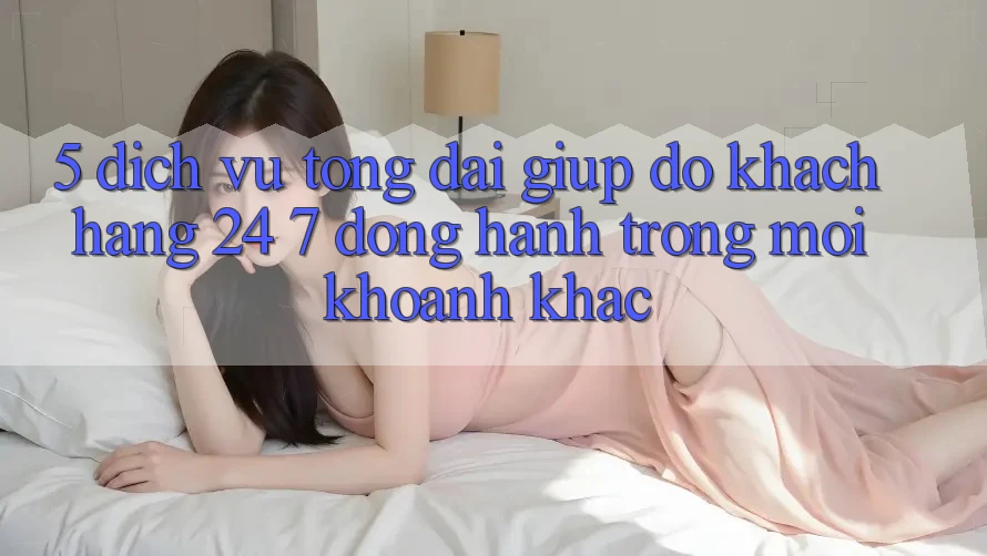 5. Dịch Vụ Tổng đài giúp đỡ Khách Hàng 24/7: Đồng Hành Trong Mọi Khoảnh Khắc