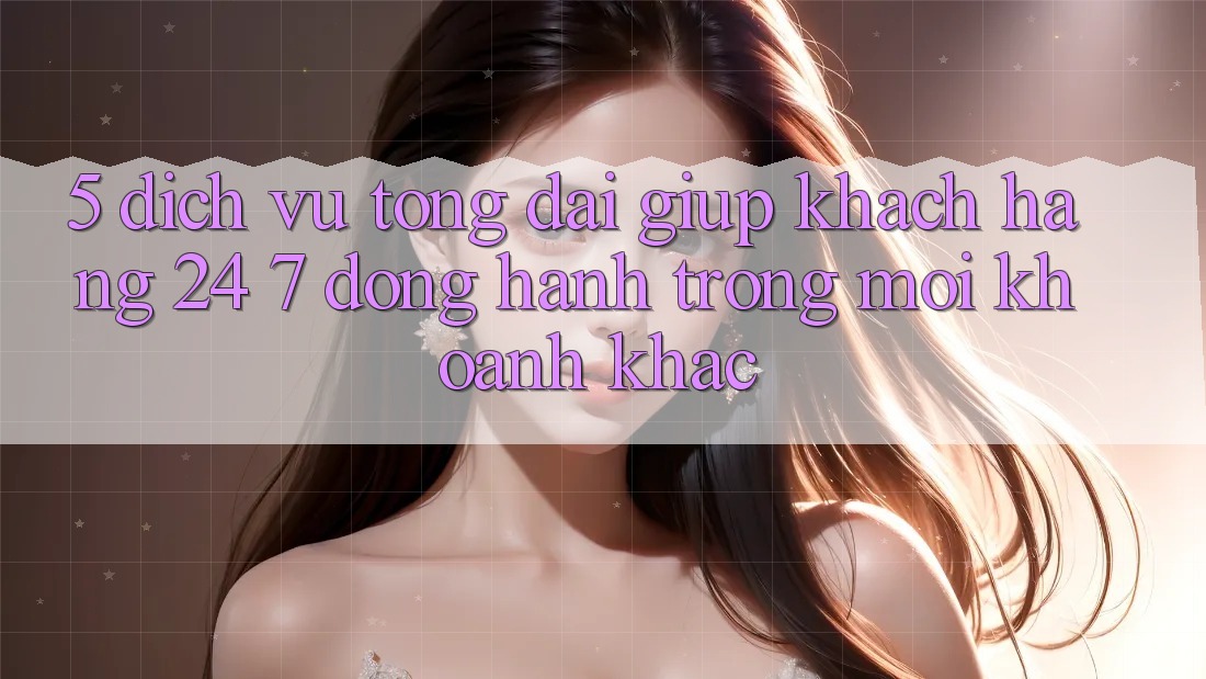 5. Dịch Vụ Tổng đài giúp Khách Hàng 24/7: Đồng Hành Trong Mọi Khoảnh Khắc 5. Dịch Vụ Tổng đài giúp Khách Hàng 24/7: Đồng Hành Trong Mọi Khoảnh Khắc
