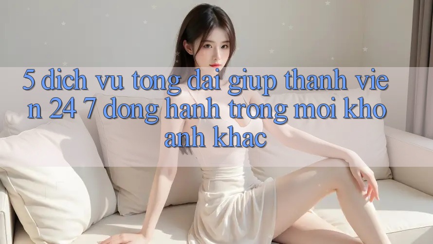 5. Dịch Vụ Tổng đài giúp Thành viên 24/7: Đồng Hành Trong Mọi Khoảnh Khắc 5. Dịch Vụ Tổng đài giúp Thành viên 24/7: Đồng Hành Trong Mọi Khoảnh Khắc