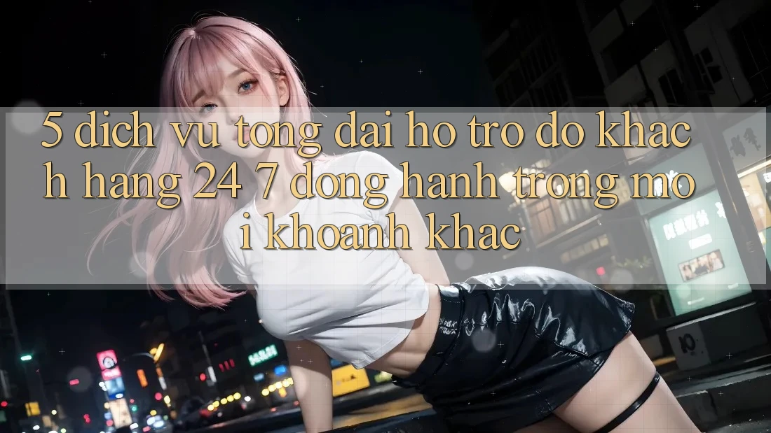 5. Dịch Vụ Tổng đài hỗ trợ đỡ Khách Hàng 24/7: Đồng Hành Trong Mọi Khoảnh Khắc 5. Dịch Vụ Tổng đài hỗ trợ đỡ Khách Hàng 24/7: Đồng Hành Trong Mọi Khoảnh Khắc