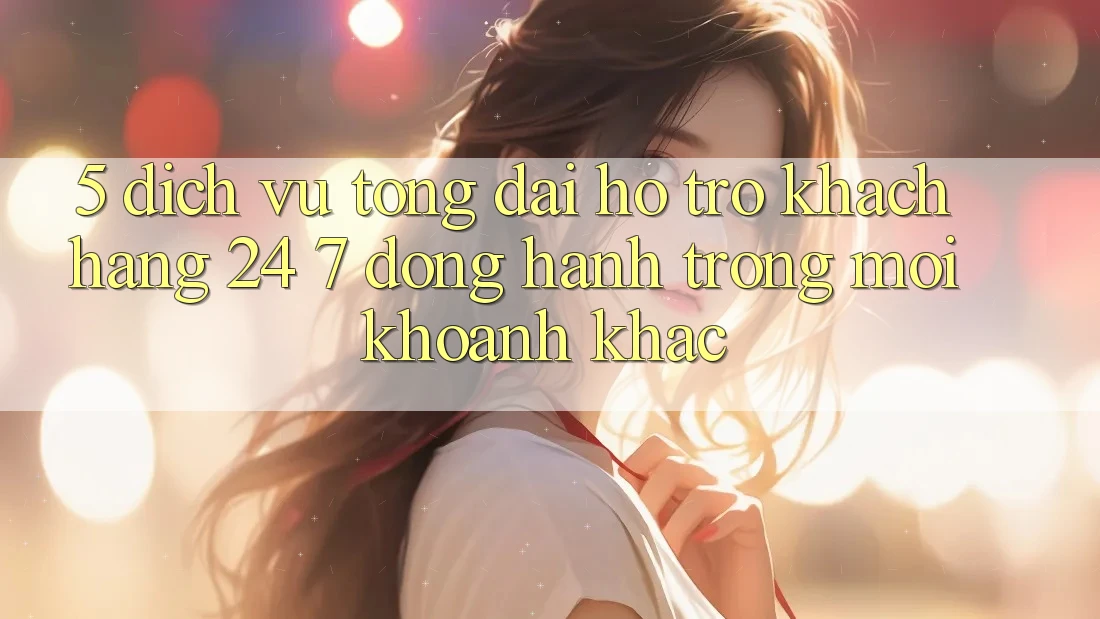 5. Dịch Vụ Tổng đài hỗ trợ Khách Hàng 24/7: Đồng Hành Trong Mọi Khoảnh Khắc 5. Dịch Vụ Tổng đài hỗ trợ Khách Hàng 24/7: Đồng Hành Trong Mọi Khoảnh Khắc