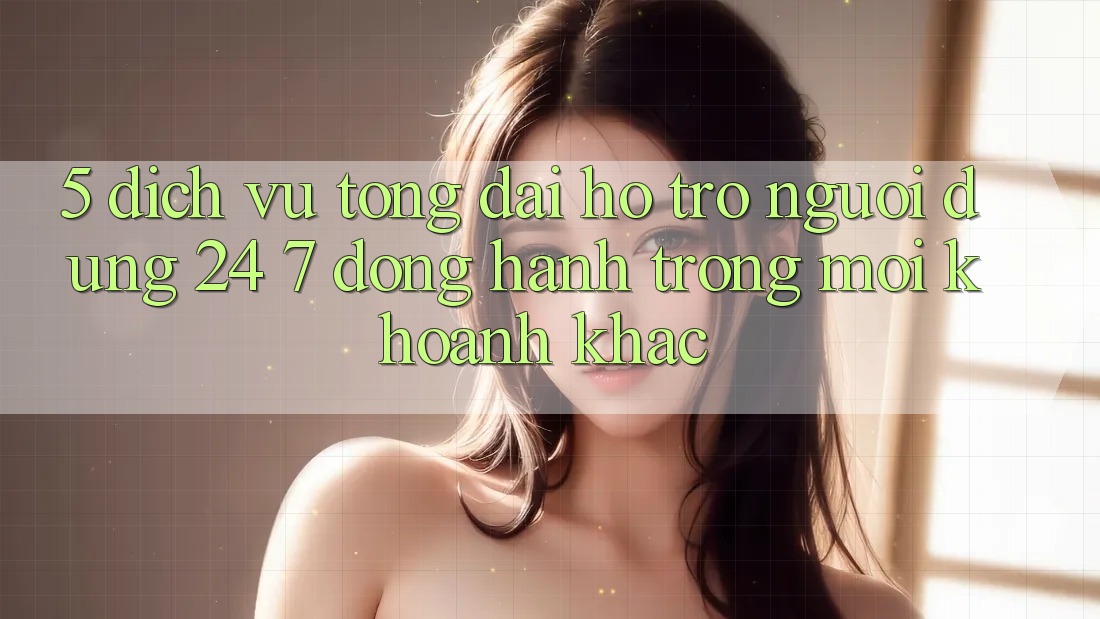 5. Dịch Vụ Tổng đài hỗ trợ Người dùng 24/7: Đồng Hành Trong Mọi Khoảnh Khắc 5. Dịch Vụ Tổng đài hỗ trợ Người dùng 24/7: Đồng Hành Trong Mọi Khoảnh Khắc