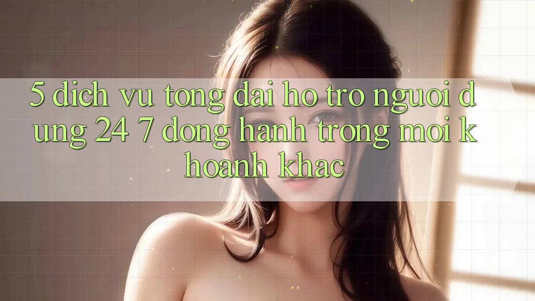 5. Dịch Vụ Tổng đài hỗ trợ Người dùng 24/7: Đồng Hành Trong Mọi Khoảnh Khắc 5. Dịch Vụ Tổng đài hỗ trợ Người dùng 24/7: Đồng Hành Trong Mọi Khoảnh Khắc