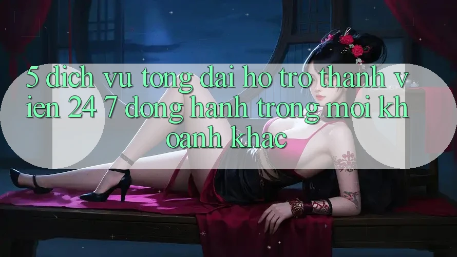 5. Dịch Vụ Tổng đài hỗ trợ Thành viên 24/7: Đồng Hành Trong Mọi Khoảnh Khắc 5. Dịch Vụ Tổng đài hỗ trợ Thành viên 24/7: Đồng Hành Trong Mọi Khoảnh Khắc