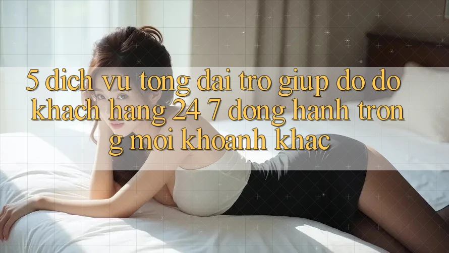 5. Dịch Vụ Tổng đài trợ giúp đỡ đỡ Khách Hàng 24/7: Đồng Hành Trong Mọi Khoảnh Khắc 5. Dịch Vụ Tổng đài trợ giúp đỡ đỡ Khách Hàng 24/7: Đồng Hành Trong Mọi Khoảnh Khắc