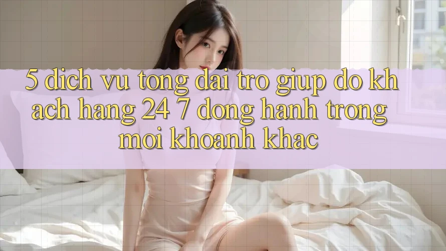 5. Dịch Vụ Tổng đài trợ giúp đỡ Khách Hàng 24/7: Đồng Hành Trong Mọi Khoảnh Khắc
