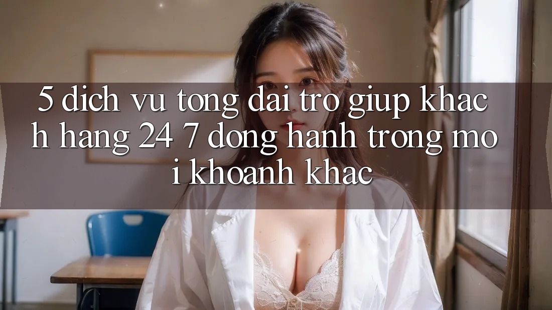 5. Dịch Vụ Tổng đài trợ giúp Khách Hàng 24/7: Đồng Hành Trong Mọi Khoảnh Khắc 5. Dịch Vụ Tổng đài trợ giúp Khách Hàng 24/7: Đồng Hành Trong Mọi Khoảnh Khắc