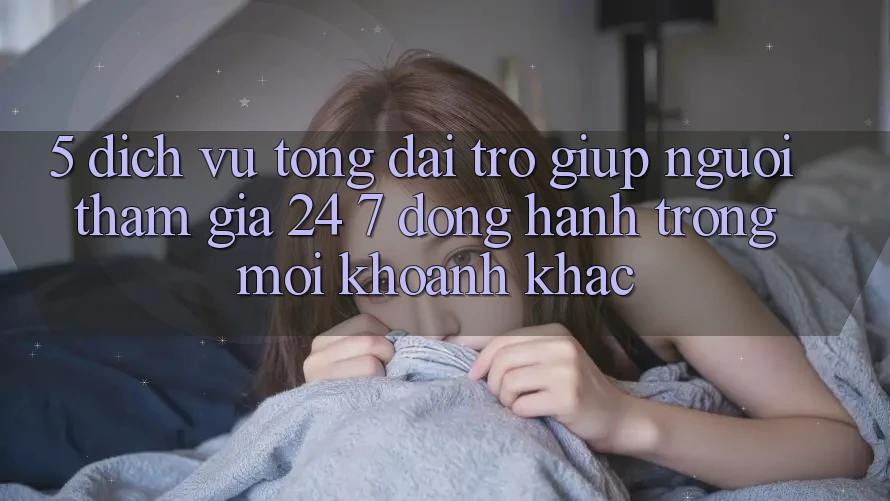 5. Dịch Vụ Tổng đài trợ giúp Người tham gia 24/7: Đồng Hành Trong Mọi Khoảnh Khắc