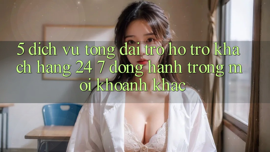 5. Dịch Vụ Tổng đài trợ hỗ trợ Khách Hàng 24/7: Đồng Hành Trong Mọi Khoảnh Khắc 5. Dịch Vụ Tổng đài trợ hỗ trợ Khách Hàng 24/7: Đồng Hành Trong Mọi Khoảnh Khắc