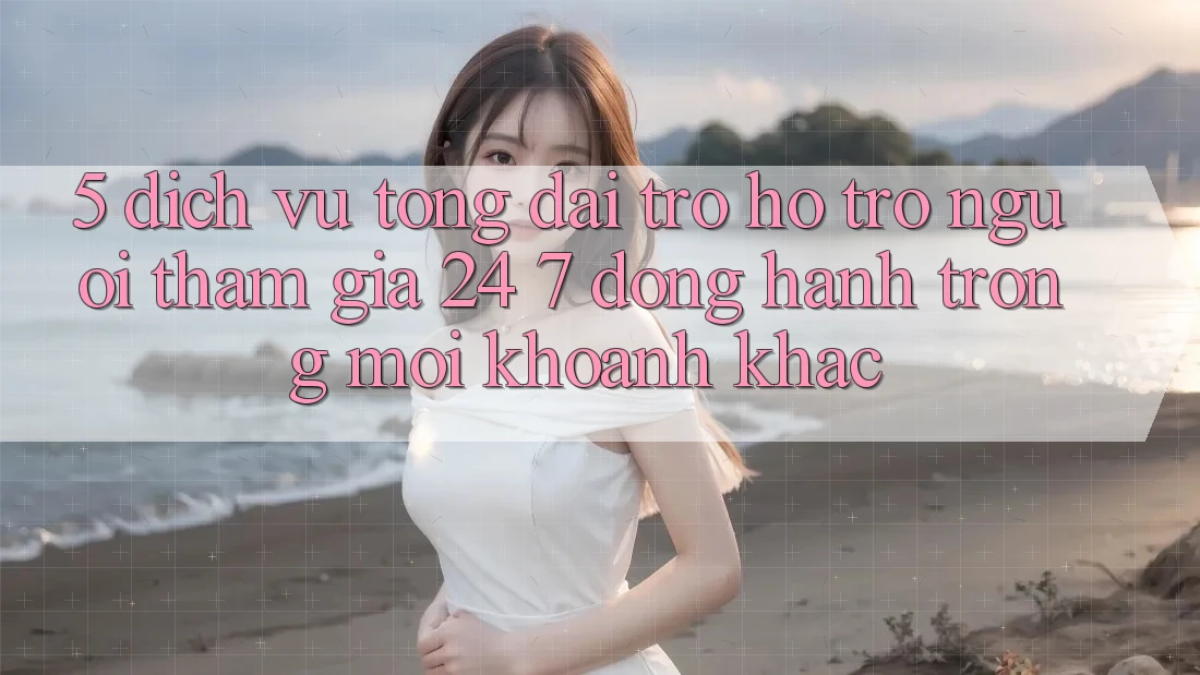 5. Dịch Vụ Tổng đài trợ hỗ trợ Người tham gia 24/7: Đồng Hành Trong Mọi Khoảnh Khắc 5. Dịch Vụ Tổng đài trợ hỗ trợ Người tham gia 24/7: Đồng Hành Trong Mọi Khoảnh Khắc