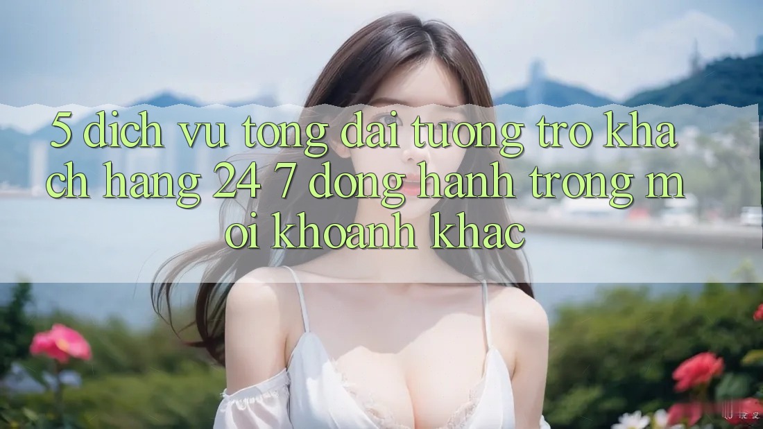 5. Dịch Vụ Tổng đài tương trợ Khách Hàng 24/7: Đồng Hành Trong Mọi Khoảnh Khắc 5. Dịch Vụ Tổng đài tương trợ Khách Hàng 24/7: Đồng Hành Trong Mọi Khoảnh Khắc