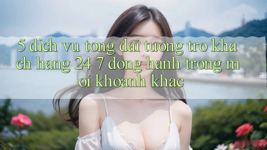 5. Dịch Vụ Tổng đài tương trợ Khách Hàng 24/7: Đồng Hành Trong Mọi Khoảnh Khắc 5. Dịch Vụ Tổng đài tương trợ Khách Hàng 24/7: Đồng Hành Trong Mọi Khoảnh Khắc