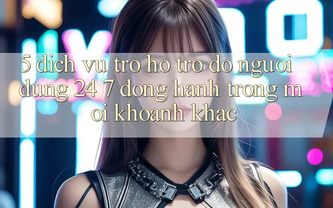 5. Dịch Vụ Trợ hỗ trợ đỡ Người dùng 24/7: Đồng Hành Trong Mọi Khoảnh Khắc