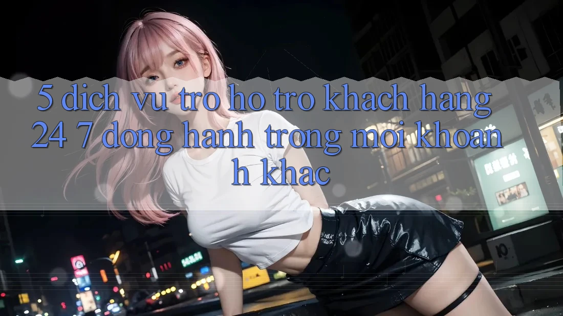 5. Dịch Vụ Trợ hỗ trợ Khách Hàng 24/7: Đồng Hành Trong Mọi Khoảnh Khắc