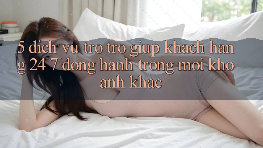 5. Dịch Vụ Trợ trợ giúp Khách Hàng 24/7: Đồng Hành Trong Mọi Khoảnh Khắc 5. Dịch Vụ Trợ trợ giúp Khách Hàng 24/7: Đồng Hành Trong Mọi Khoảnh Khắc