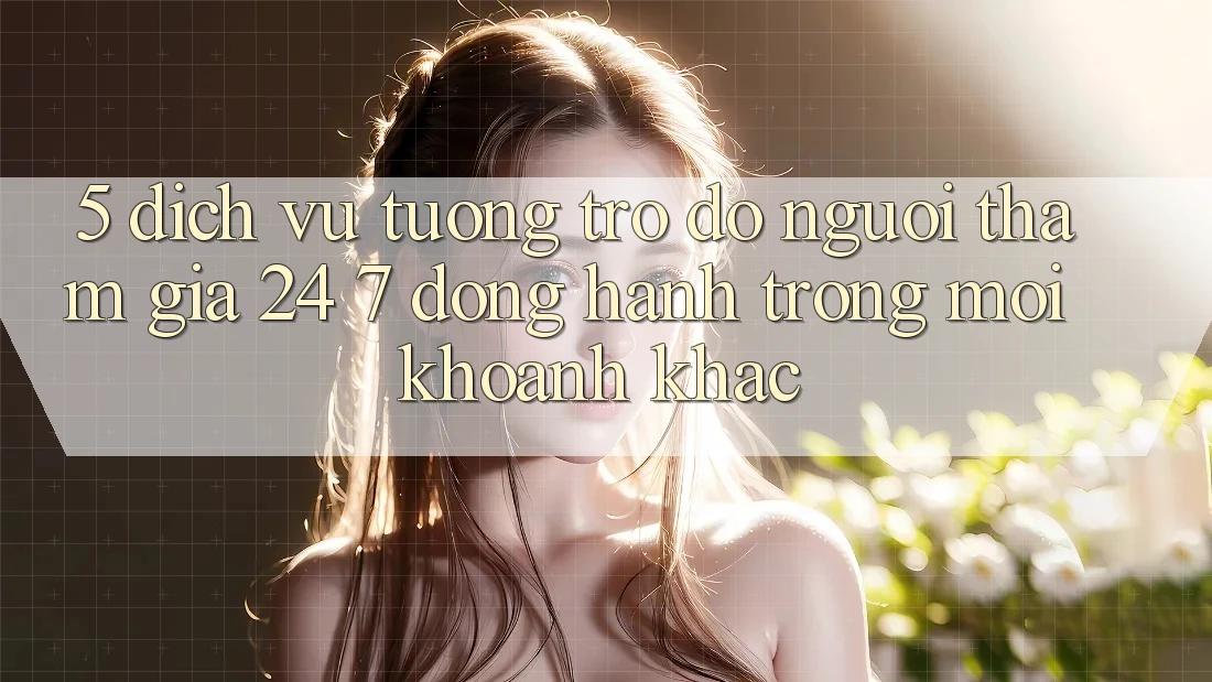 5. Dịch Vụ Tương trợ đỡ Người tham gia 24/7: Đồng Hành Trong Mọi Khoảnh Khắc 5. Dịch Vụ Tương trợ đỡ Người tham gia 24/7: Đồng Hành Trong Mọi Khoảnh Khắc