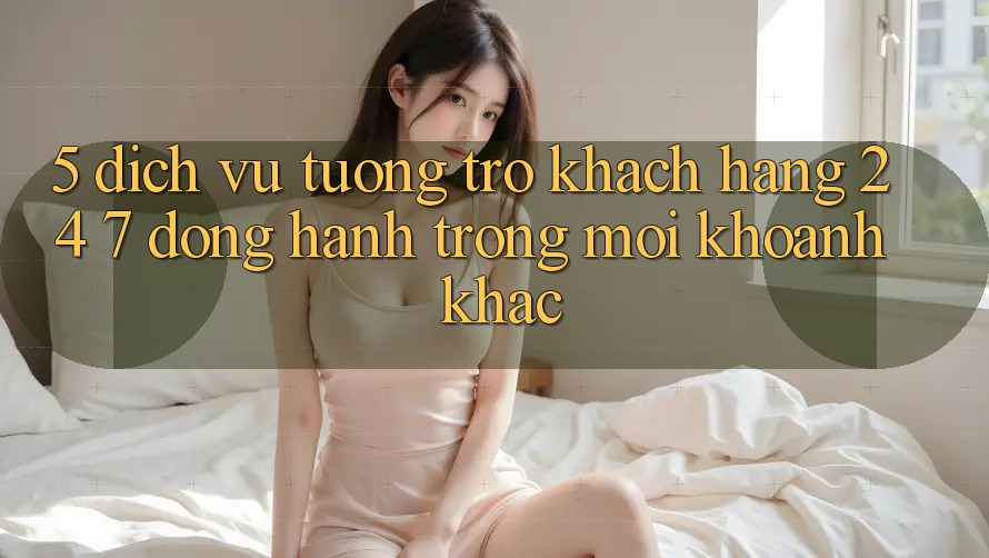 5. Dịch Vụ Tương trợ Khách Hàng 24/7: Đồng Hành Trong Mọi Khoảnh Khắc 5. Dịch Vụ Tương trợ Khách Hàng 24/7: Đồng Hành Trong Mọi Khoảnh Khắc